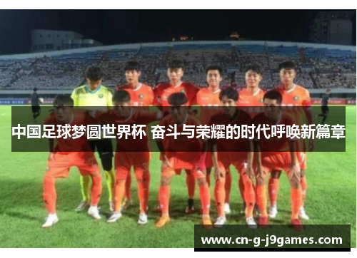 中国足球梦圆世界杯 奋斗与荣耀的时代呼唤新篇章