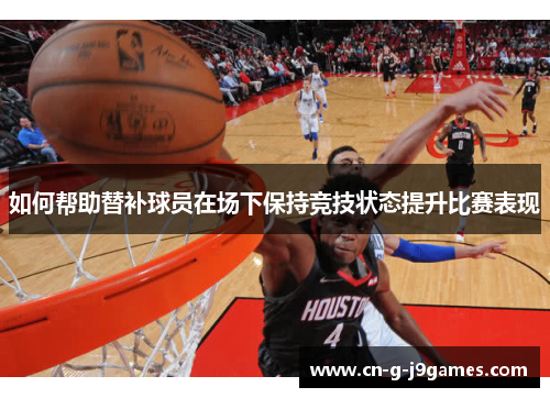 如何帮助替补球员在场下保持竞技状态提升比赛表现 如何帮助替补球员在场下保持竞技状态提升比赛表现