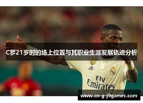C罗21岁时的场上位置与其职业生涯发展轨迹分析