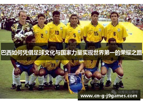 巴西如何凭借足球文化与国家力量实现世界第一的荣耀之路 巴西如何凭借足球文化与国家力量实现世界第一的荣耀之路