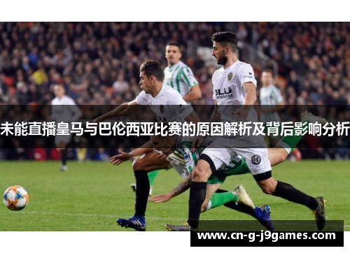 未能直播皇马与巴伦西亚比赛的原因解析及背后影响分析