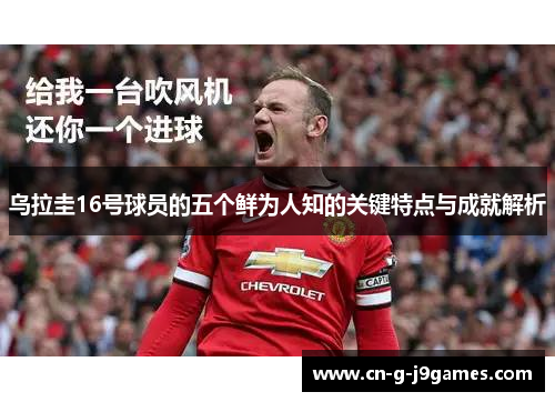 乌拉圭16号球员的五个鲜为人知的关键特点与成就解析