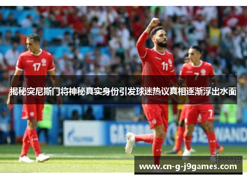 揭秘突尼斯门将神秘真实身份引发球迷热议真相逐渐浮出水面