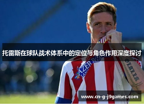 托雷斯在球队战术体系中的定位与角色作用深度探讨 托雷斯在球队战术体系中的定位与角色作用深度探讨