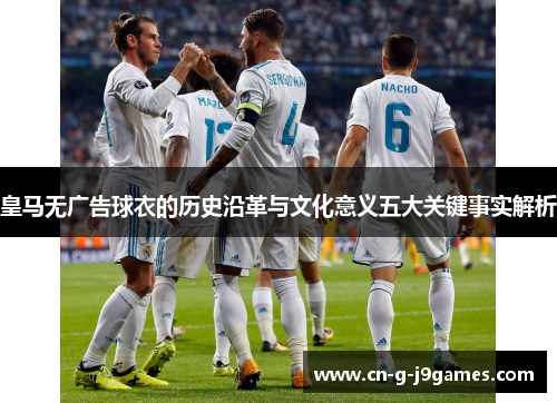 皇马无广告球衣的历史沿革与文化意义五大关键事实解析