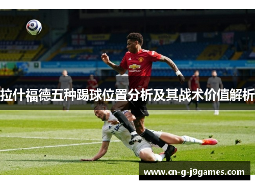 拉什福德五种踢球位置分析及其战术价值解析
