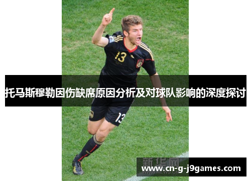 托马斯穆勒因伤缺席原因分析及对球队影响的深度探讨