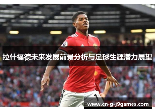拉什福德未来发展前景分析与足球生涯潜力展望 拉什福德未来发展前景分析与足球生涯潜力展望