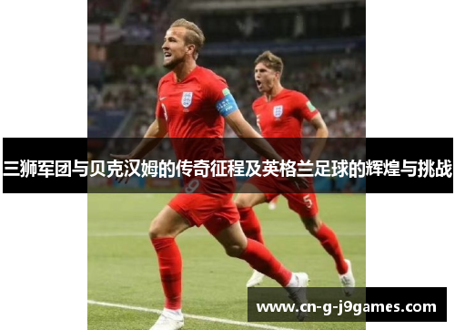 三狮军团与贝克汉姆的传奇征程及英格兰足球的辉煌与挑战