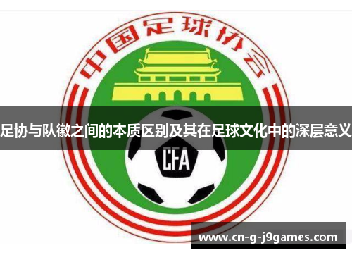 足协与队徽之间的本质区别及其在足球文化中的深层意义 足协与队徽之间的本质区别及其在足球文化中的深层意义