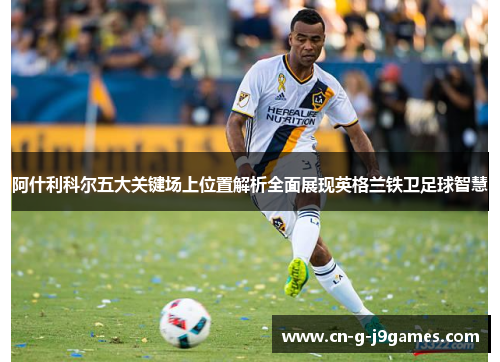 阿什利科尔五大关键场上位置解析全面展现英格兰铁卫足球智慧