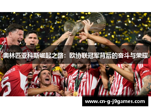 奥林匹亚科斯崛起之路:欧协联冠军背后的奋斗与荣耀 奥林匹亚科斯崛起之路:欧协联冠军背后的奋斗与荣耀
