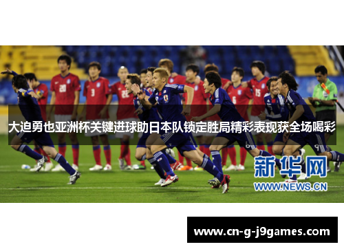 大迫勇也亚洲杯关键进球助日本队锁定胜局精彩表现获全场喝彩