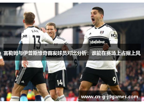 富勒姆与伊普斯维奇首发球员对比分析：谁能在赛场上占据上风