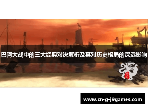 巴阿大战中的三大经典对决解析及其对历史格局的深远影响