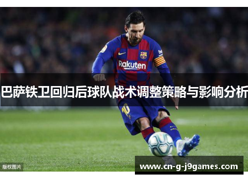 巴萨铁卫回归后球队战术调整策略与影响分析