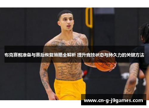 布克赛前准备与赛后恢复策略全解析 提升竞技状态与持久力的关键方法