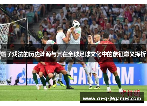 帽子戏法的历史渊源与其在全球足球文化中的象征意义探析 帽子戏法的历史渊源与其在全球足球文化中的象征意义探析