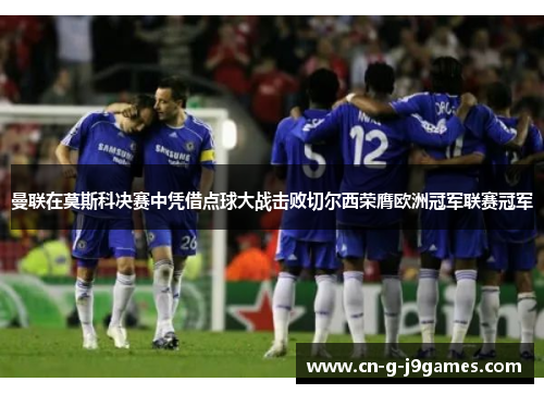 曼联在莫斯科决赛中凭借点球大战击败切尔西荣膺欧洲冠军联赛冠军 曼联在莫斯科决赛中凭借点球大战击败切尔西荣膺欧洲冠军联赛冠军