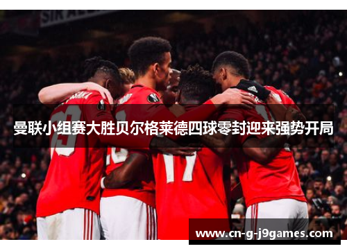 曼联小组赛大胜贝尔格莱德四球零封迎来强势开局 曼联小组赛大胜贝尔格莱德四球零封迎来强势开局