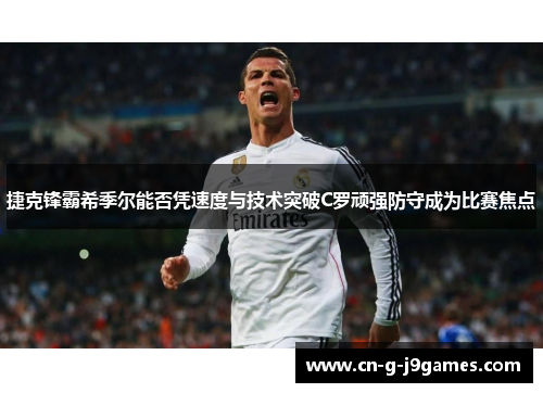捷克锋霸希季尔能否凭速度与技术突破C罗顽强防守成为比赛焦点 捷克锋霸希季尔能否凭速度与技术突破C罗顽强防守成为比赛焦点