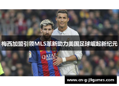梅西加盟引领MLS革新助力美国足球崛起新纪元 梅西加盟引领MLS革新助力美国足球崛起新纪元