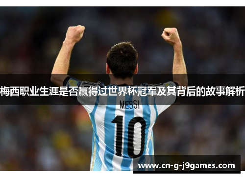 梅西职业生涯是否赢得过世界杯冠军及其背后的故事解析 梅西职业生涯是否赢得过世界杯冠军及其背后的故事解析