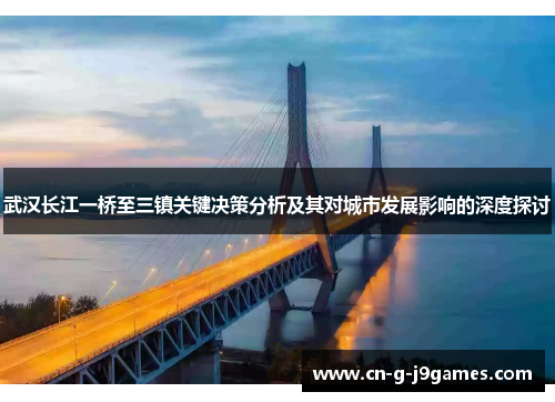 武汉长江一桥至三镇关键决策分析及其对城市发展影响的深度探讨 武汉长江一桥至三镇关键决策分析及其对城市发展影响的深度探讨