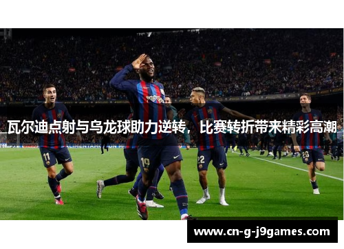 瓦尔迪点射与乌龙球助力逆转,比赛转折带来精彩高潮 瓦尔迪点射与乌龙球助力逆转,比赛转折带来精彩高潮