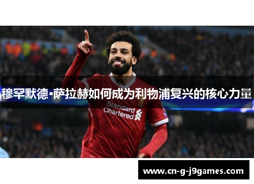 穆罕默德·萨拉赫如何成为利物浦复兴的核心力量 穆罕默德·萨拉赫如何成为利物浦复兴的核心力量
