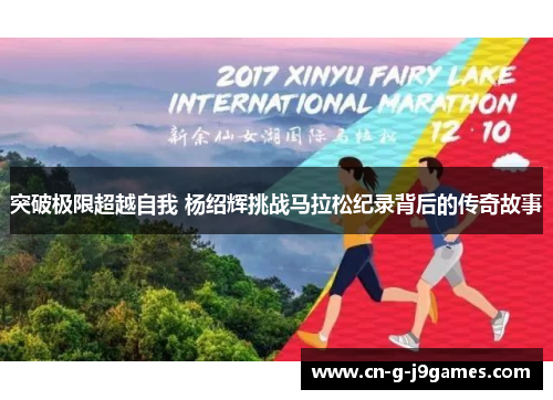 突破极限超越自我 杨绍辉挑战马拉松纪录背后的传奇故事