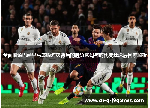 全面解读巴萨皇马巅峰对决背后的胜负密码与时代变迁深层因素解析