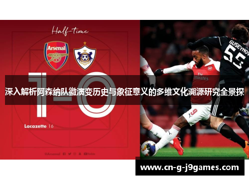 深入解析阿森纳队徽演变历史与象征意义的多维文化溯源研究全景探