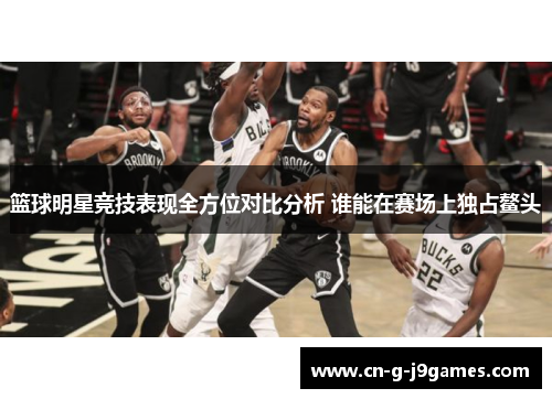 篮球明星竞技表现全方位对比分析 谁能在赛场上独占鳌头