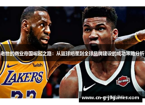 老詹的商业帝国崛起之路:从篮球明星到全球品牌建设的成功策略分析 老詹的商业帝国崛起之路:从篮球明星到全球品牌建设的成功策略分析