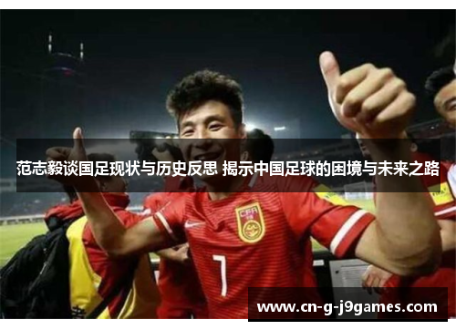 范志毅谈国足现状与历史反思 揭示中国足球的困境与未来之路