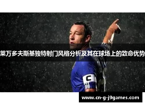 莱万多夫斯基独特射门风格分析及其在球场上的致命优势 莱万多夫斯基独特射门风格分析及其在球场上的致命优势