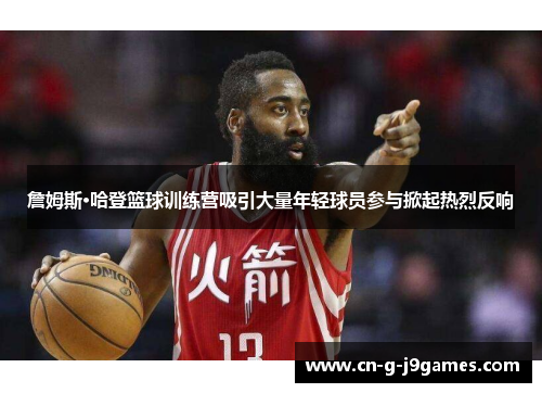 詹姆斯·哈登篮球训练营吸引大量年轻球员参与掀起热烈反响