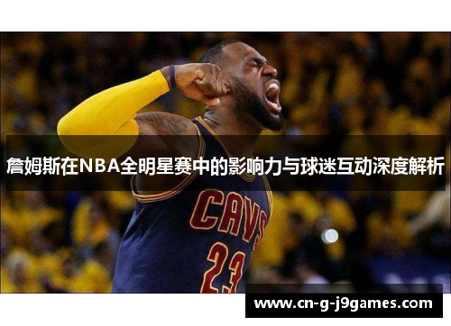 詹姆斯在NBA全明星赛中的影响力与球迷互动深度解析