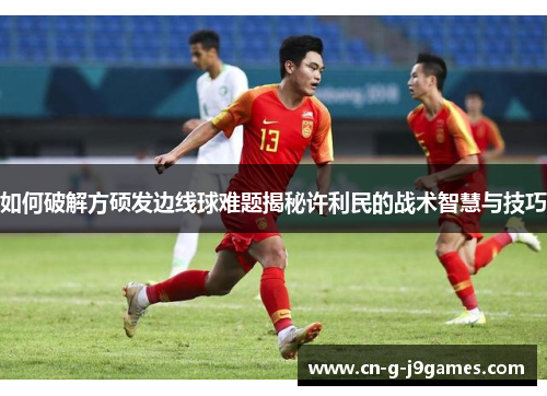 如何破解方硕发边线球难题揭秘许利民的战术智慧与技巧 如何破解方硕发边线球难题揭秘许利民的战术智慧与技巧