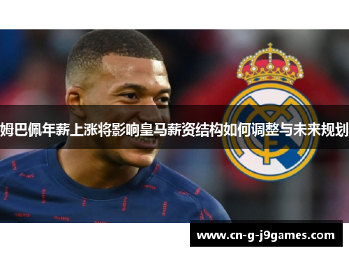 姆巴佩年薪上涨将影响皇马薪资结构如何调整与未来规划