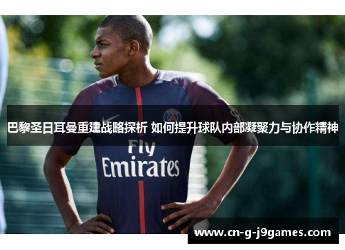 巴黎圣日耳曼重建战略探析 如何提升球队内部凝聚力与协作精神 巴黎圣日耳曼重建战略探析 如何提升球队内部凝聚力与协作精神