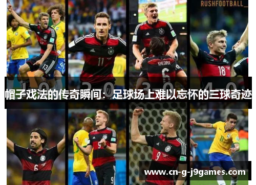 帽子戏法的传奇瞬间:足球场上难以忘怀的三球奇迹 帽子戏法的传奇瞬间:足球场上难以忘怀的三球奇迹