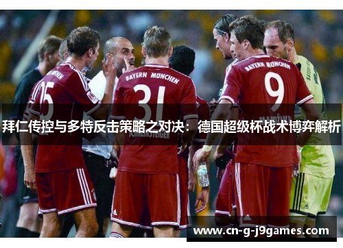 拜仁传控与多特反击策略之对决：德国超级杯战术博弈解析