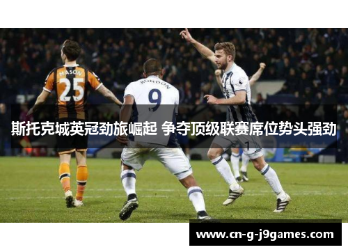 斯托克城英冠劲旅崛起 争夺顶级联赛席位势头强劲