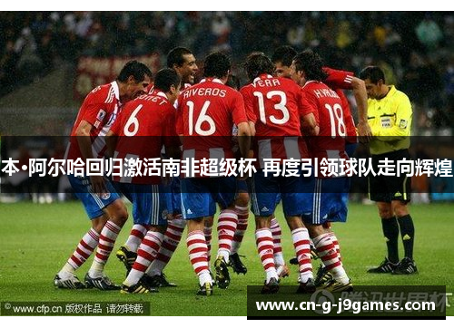 本·阿尔哈回归激活南非超级杯 再度引领球队走向辉煌 本·阿尔哈回归激活南非超级杯 再度引领球队走向辉煌