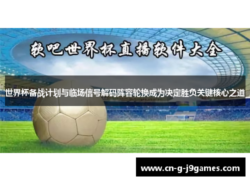 世界杯备战计划与临场信号解码阵容轮换成为决定胜负关键核心之道
