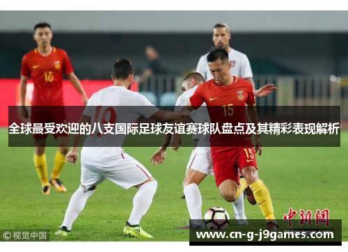 全球最受欢迎的八支国际足球友谊赛球队盘点及其精彩表现解析