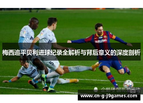 梅西追平贝利进球纪录全解析与背后意义的深度剖析