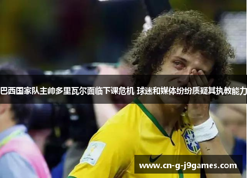 巴西国家队主帅多里瓦尔面临下课危机 球迷和媒体纷纷质疑其执教能力